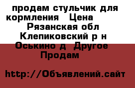 продам стульчик для кормления › Цена ­ 2 000 - Рязанская обл., Клепиковский р-н, Оськино д. Другое » Продам   